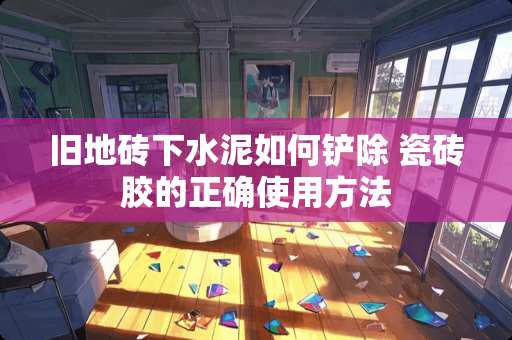 旧地砖下水泥如何铲除 瓷砖胶的正确使用方法