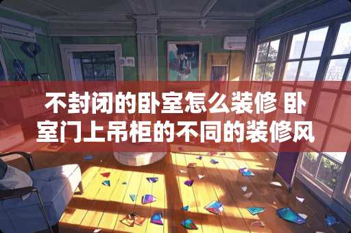 不封闭的卧室怎么装修 卧室门上吊柜的不同的装修风格有哪些