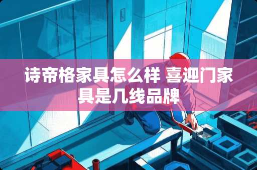 诗帝格家具怎么样 喜迎门家具是几线品牌