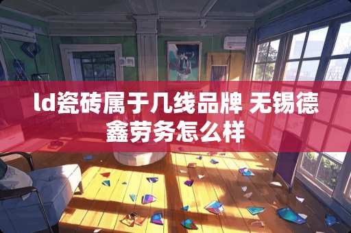 ld瓷砖属于几线品牌 无锡德鑫劳务怎么样