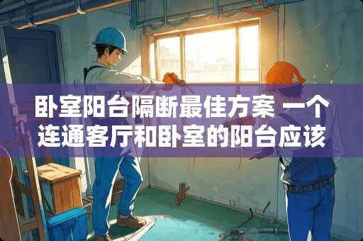 卧室阳台隔断最佳方案 一个连通客厅和卧室的阳台应该怎么好好利用