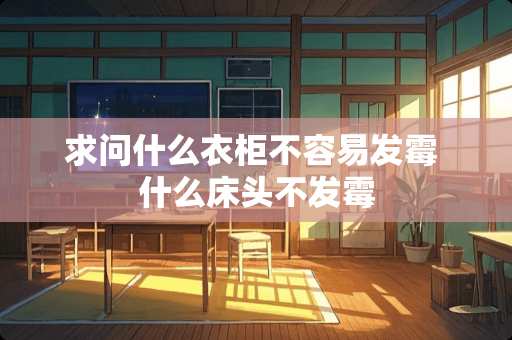 求问什么衣柜不容易发霉 什么床头不发霉