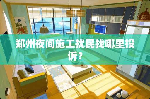 郑州夜间施工扰民找哪里投诉？