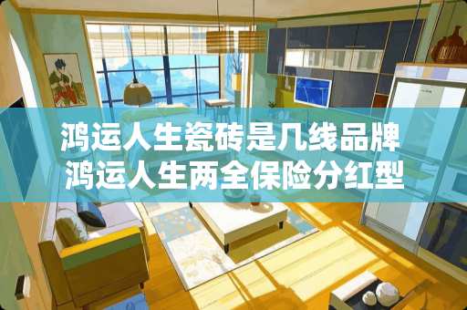 鸿运人生瓷砖是几线品牌 鸿运人生两全保险分红型