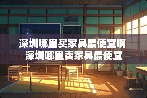 深圳哪里买家具最便宜啊 深圳哪里卖家具最便宜