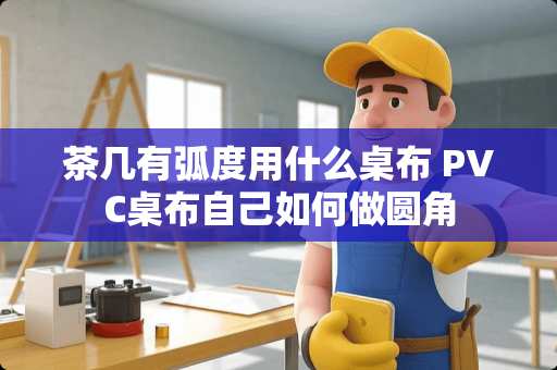 茶几有弧度用什么桌布 PVC桌布自己如何做圆角