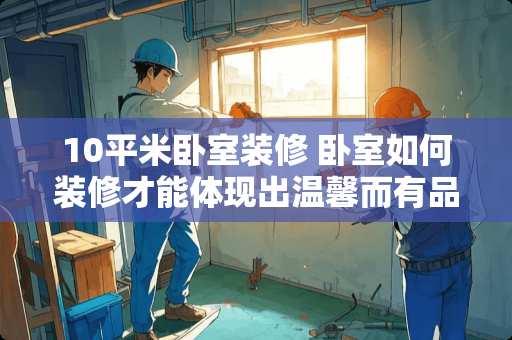 10平米卧室装修 卧室如何装修才能体现出温馨而有品位