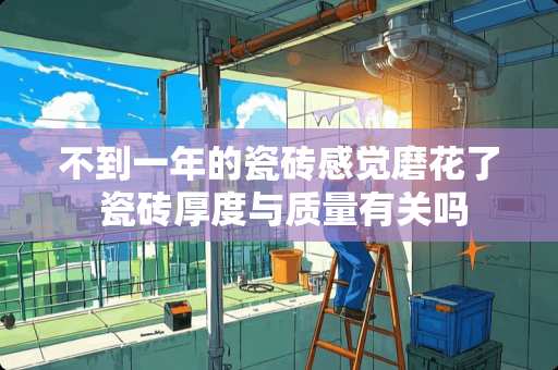 不到一年的瓷砖感觉磨花了 瓷砖厚度与质量有关吗