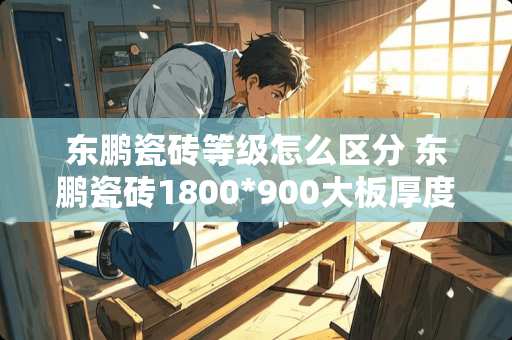 东鹏瓷砖等级怎么区分 东鹏瓷砖1800*900大板厚度