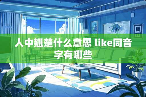 人中翘楚什么意思 like同音字有哪些 人中翘楚什么意思 like同音字有哪些