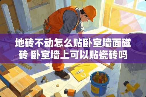 地砖不动怎么贴卧室墙面磁砖 卧室墙上可以贴瓷砖吗