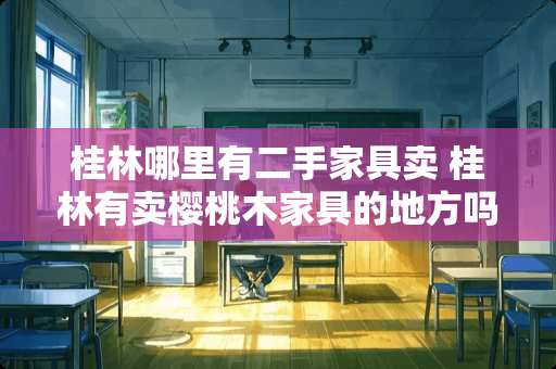 桂林哪里有二手家具卖 桂林有卖樱桃木家具的地方吗