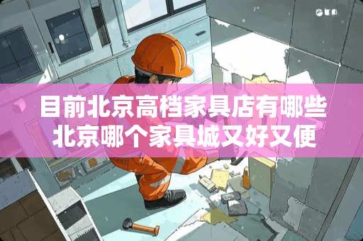 目前北京高档家具店有哪些 北京哪个家具城又好又便宜