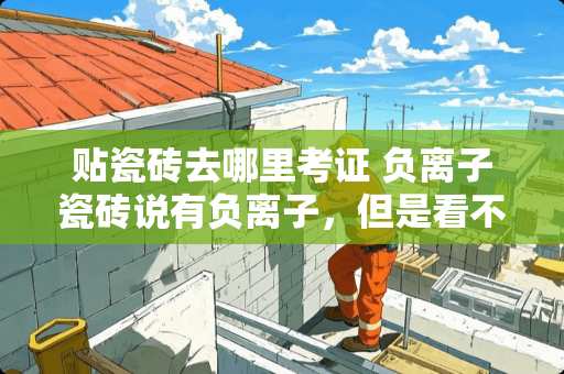 贴瓷砖去哪里考证 负离子瓷砖说有负离子，但是看不见摸不着，可以检查出来吗