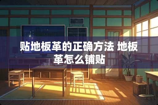 贴地板革的正确方法 地板革怎么铺贴