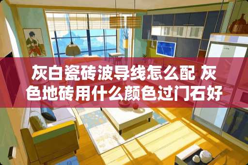 灰白瓷砖波导线怎么配 灰色地砖用什么颜色过门石好看