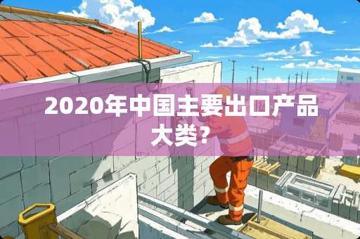 2020年中国主要出口产品大类？