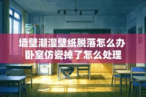 墙壁潮湿壁纸脱落怎么办 卧室仿瓷掉了怎么处理