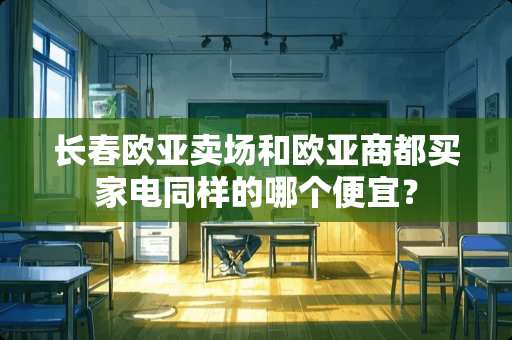长春欧亚卖场和欧亚商都买家电同样的哪个便宜？