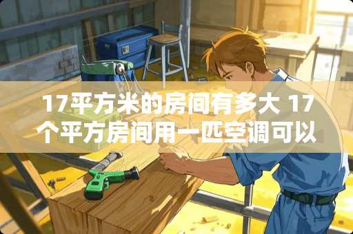 17平方米的房间有多大 17个平方房间用一匹空调可以吗