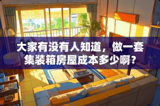 大家有没有人知道，做一套集装箱房屋成本多少啊？