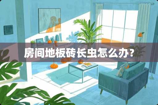 房间地板砖长虫怎么办？