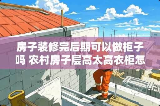 房子装修完后期可以做柜子吗 农村房子层高太高衣柜怎么做