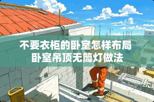 不要衣柜的卧室怎样布局 卧室吊顶无筒灯做法