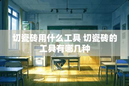 切瓷砖用什么工具 切瓷砖的工具有哪几种