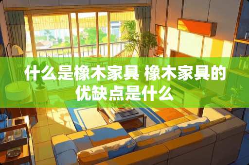 什么是橡木家具 橡木家具的优缺点是什么