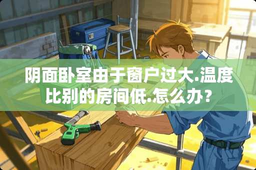 阴面卧室由于窗户过大.温度比别的房间低.怎么办？