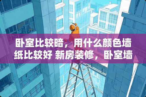 卧室比较暗，用什么颜色墙纸比较好 新房装修，卧室墙纸用什么颜色好？哪位朋友有建议
