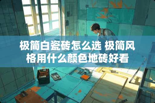 极简白瓷砖怎么选 极简风格用什么颜色地砖好看