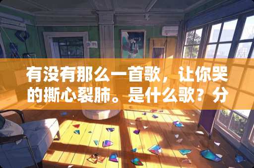 有没有那么一首歌，让你哭的撕心裂肺。是什么歌？分享下