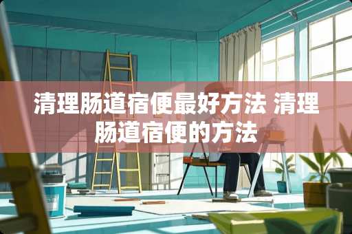 清理肠道宿便最好方法 清理肠道宿便的方法