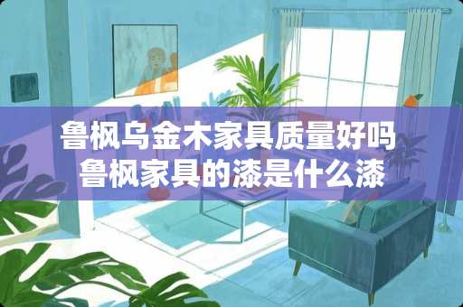 鲁枫乌金木家具质量好吗 鲁枫家具的漆是什么漆