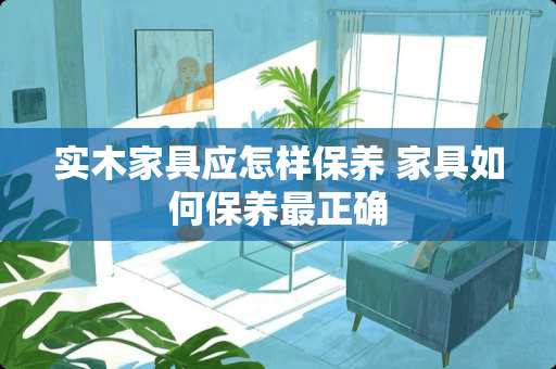 实木家具应怎样保养 家具如何保养最正确