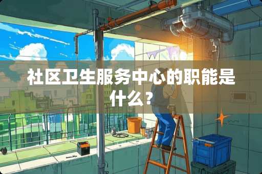 社区卫生服务中心的职能是什么？