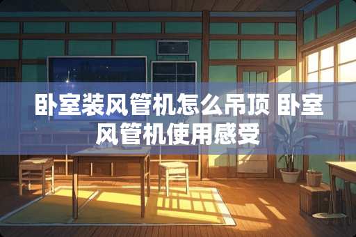 卧室装风管机怎么吊顶 卧室风管机使用感受