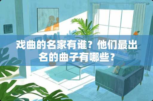 戏曲的名家有谁？他们最出名的曲子有哪些？