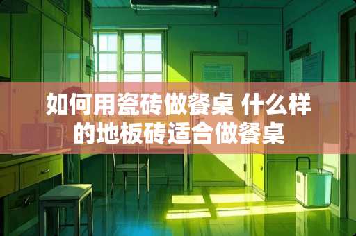 如何用瓷砖做餐桌 什么样的地板砖适合做餐桌