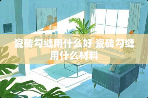 瓷砖勾缝用什么好 瓷砖勾缝用什么材料