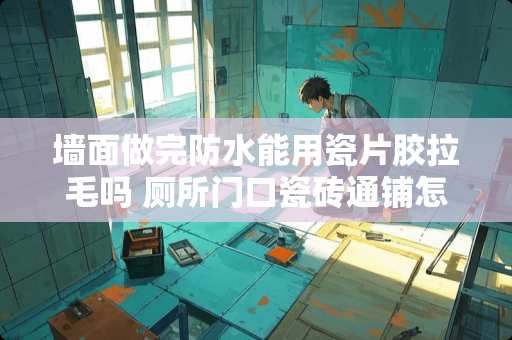 墙面做完防水能用瓷片胶拉毛吗 厕所门口瓷砖通铺怎么做防水