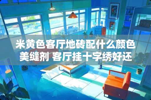 米黄色客厅地砖配什么颜色美缝剂 客厅挂十字绣好还是钻石绣好