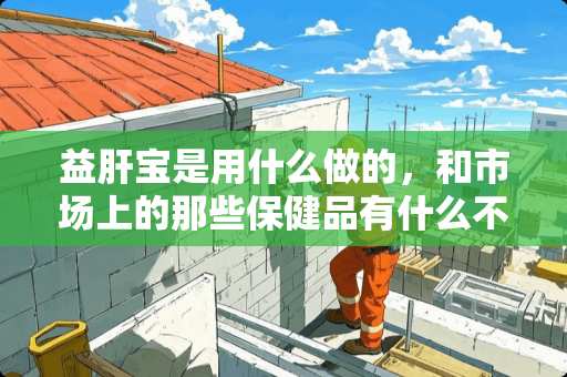 益肝宝是用什么做的，和市场上的那些保健品有什么不一样吗？