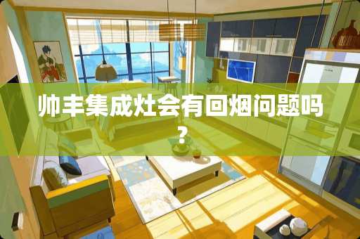 帅丰集成灶会有回烟问题吗？