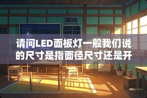 请问LED面板灯一般我们说的尺寸是指面径尺寸还是开孔尺寸？
