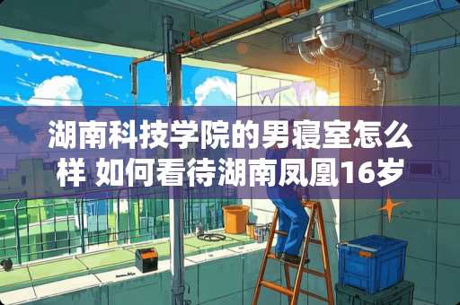 湖南科技学院的男寝室怎么样 如何看待湖南凤凰16岁少女被囚禁地洞性侵24天一案