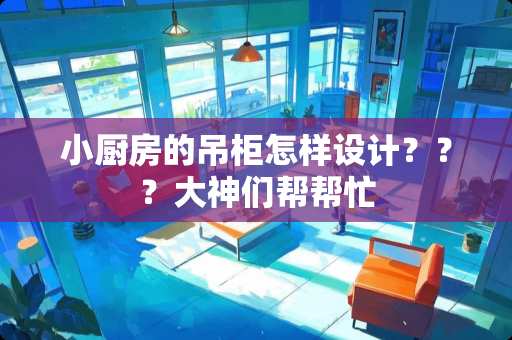 小厨房的吊柜怎样设计？？？大神们帮帮忙