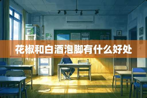 花椒和白酒泡脚有什么好处